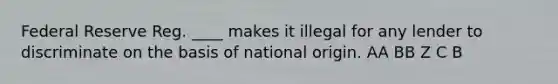 Federal Reserve Reg. ____ makes it illegal for any lender to discriminate on the basis of national origin. AA BB Z C B