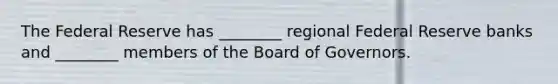 The Federal Reserve has​ ________ regional Federal Reserve banks and​ ________ members of the Board of Governors.