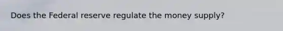 Does the Federal reserve regulate the money supply?