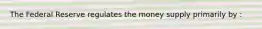 The Federal Reserve regulates the money supply primarily by :