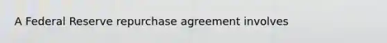 A Federal Reserve repurchase agreement involves