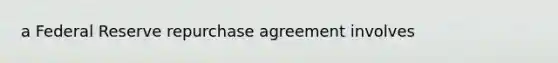 a Federal Reserve repurchase agreement involves