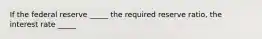 If the federal reserve _____ the required reserve ratio, the interest rate _____