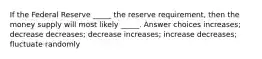 If the Federal Reserve _____ the reserve requirement, then the money supply will most likely _____. Answer choices increases; decrease decreases; decrease increases; increase decreases; fluctuate randomly