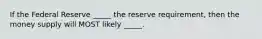 If the Federal Reserve _____ the reserve requirement, then the money supply will MOST likely _____.