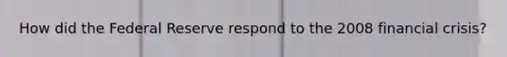How did the Federal Reserve respond to the 2008 financial crisis?