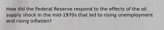 How did the Federal Reserve respond to the effects of the oil supply shock in the mid-1970s that led to rising unemployment and rising inflation?