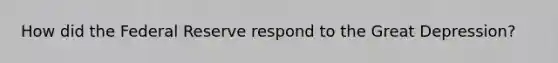 How did the Federal Reserve respond to the Great Depression?