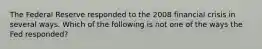 The Federal Reserve responded to the 2008 financial crisis in several ways. Which of the following is not one of the ways the Fed​ responded?