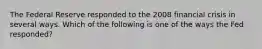 The Federal Reserve responded to the 2008 financial crisis in several ways. Which of the following is one of the ways the Fed​ responded?