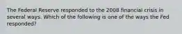 The Federal Reserve responded to the 2008 financial crisis in several ways. Which of the following is one of the ways the Fed responded?