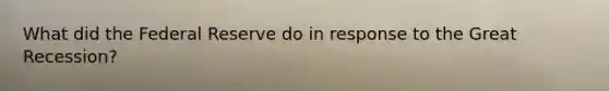 What did the Federal Reserve do in response to the Great Recession?
