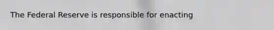 The Federal Reserve is responsible for enacting