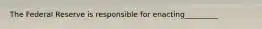 The Federal Reserve is responsible for enacting_________