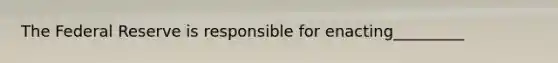 The Federal Reserve is responsible for enacting_________