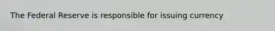 The Federal Reserve is responsible for issuing currency