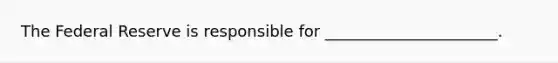 The Federal Reserve is responsible for ______________________.