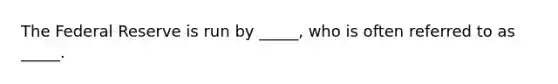 The Federal Reserve is run by _____, who is often referred to as _____.