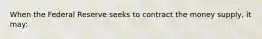 When the Federal Reserve seeks to contract the money supply, it may: