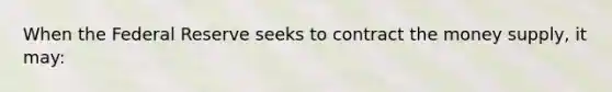 When the Federal Reserve seeks to contract the money supply, it may: