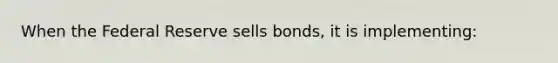 When the Federal Reserve sells bonds, it is implementing: