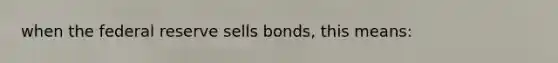 when the federal reserve sells bonds, this means: