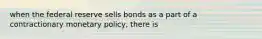 when the federal reserve sells bonds as a part of a contractionary monetary policy, there is