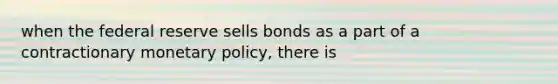 when the federal reserve sells bonds as a part of a contractionary monetary policy, there is