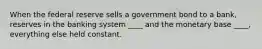 When the federal reserve sells a government bond to a bank, reserves in the banking system ____ and the monetary base ____, everything else held constant.