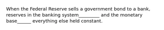 When the Federal Reserve sells a government bond to a bank, reserves in the banking system_________ and the monetary base______ everything else held constant.