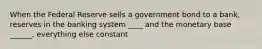 When the Federal Reserve sells a government bond to a bank, reserves in the banking system ____ and the monetary base ______, everything else constant