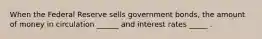 When the Federal Reserve sells government bonds, the amount of money in circulation ______ and interest rates _____ .