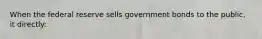 When the federal reserve sells government bonds to the public, it directly: