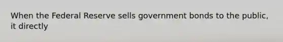 When the Federal Reserve sells government bonds to the public, it directly