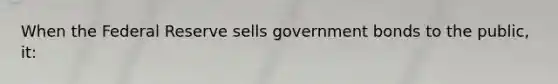 When the Federal Reserve sells government bonds to the public, it: