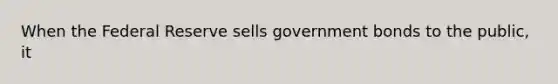 When the Federal Reserve sells government bonds to the public, it