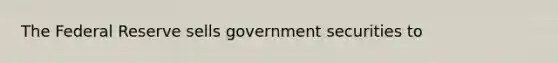 The Federal Reserve sells government securities to