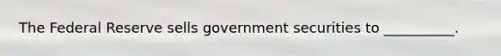 The Federal Reserve sells government securities to __________.