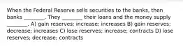 When the Federal Reserve sells securities to the banks, then banks ________. They ________ their loans and the money supply ________. A) gain reserves; increase; increases B) gain reserves; decrease; increases C) lose reserves; increase; contracts D) lose reserves; decrease; contracts