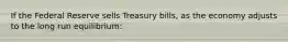 If the Federal Reserve sells Treasury bills, as the economy adjusts to the long run equilibrium: