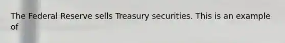 The Federal Reserve sells Treasury securities. This is an example of