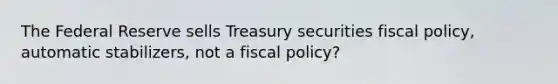 The Federal Reserve sells Treasury securities <a href='https://www.questionai.com/knowledge/kPTgdbKdvz-fiscal-policy' class='anchor-knowledge'>fiscal policy</a>, automatic stabilizers, not a fiscal policy?