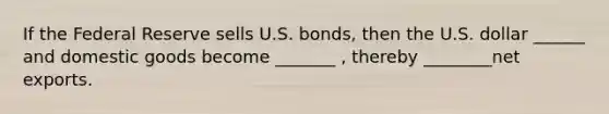 If the Federal Reserve sells U.S. bonds, then the U.S. dollar ______ and domestic goods become _______ , thereby ________net exports.