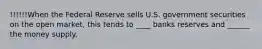 !!!!!!When the Federal Reserve sells U.S. government securities on the open market, this tends to ____ banks reserves and ______ the money supply.