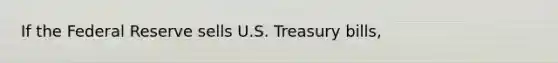 If the Federal Reserve sells U.S. Treasury bills,