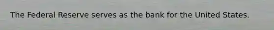 The Federal Reserve serves as the bank for the United States.