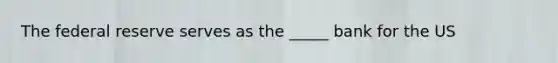 The federal reserve serves as the _____ bank for the US