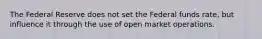 The Federal Reserve does not set the Federal funds rate, but influence it through the use of open market operations.