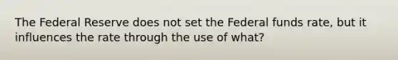 The Federal Reserve does not set the Federal funds rate, but it influences the rate through the use of what?