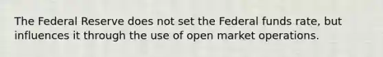 The Federal Reserve does not set the Federal funds rate, but influences it through the use of open market operations.